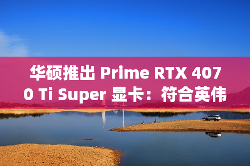 华硕推出 Prime RTX 4070 Ti Super 显卡：符合英伟达 RTX SFF Ready 规范、OC 频率 2640MHz
