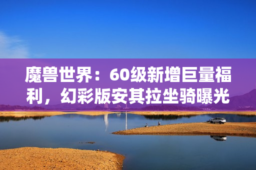 魔兽世界：60级新增巨量福利，幻彩版安其拉坐骑曝光，玩家可变身虫族