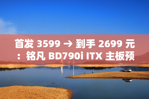首发 3599 → 到手 2699 元：铭凡 BD790i ITX 主板预售新低（含 R9-7945HX 处理器）