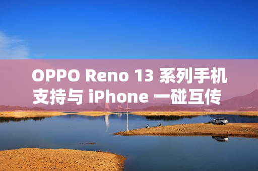OPPO Reno 13 系列手机支持与 iPhone 一碰互传 Live 图