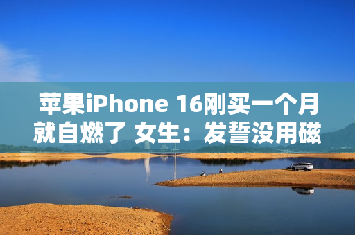 苹果iPhone 16刚买一个月就自燃了 女生：发誓没用磁吸充电器