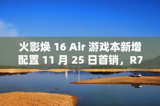 火影焕 16 Air 游戏本新增配置 11 月 25 日首销，R7 8845HS + 32G + 1T + RTX4060 售 6999 元