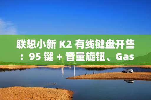 联想小新 K2 有线键盘开售：95 键 + 音量旋钮、Gasket 结构，59.9 元