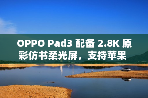 OPPO Pad3 配备 2.8K 原彩仿书柔光屏，支持苹果 iOS 互传