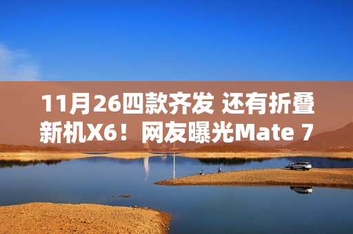 11月26四款齐发 还有折叠新机X6！网友曝光Mate 70售价：华为不打算涨价