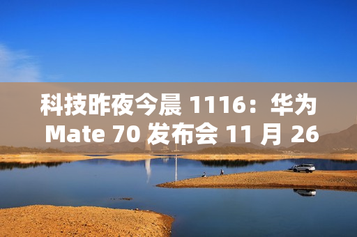 科技昨夜今晨 1116：华为 Mate 70 发布会 11 月 26 日举行；小米 SU7 Ultra 创纪录原型车亮相广州车展；九号回应 300 元下单电动车提车被拒...