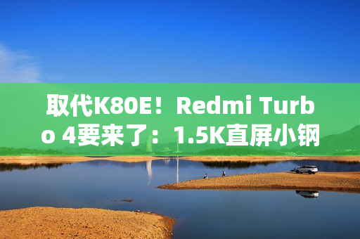 取代K80E！Redmi Turbo 4要来了：1.5K直屏小钢炮
