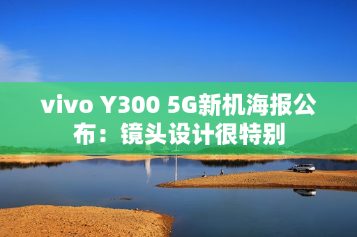 vivo Y300 5G新机海报公布：镜头设计很特别
