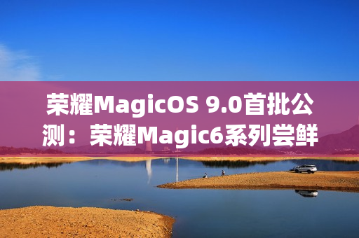 荣耀MagicOS 9.0首批公测：荣耀Magic6系列尝鲜