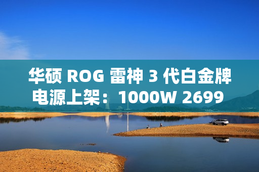 华硕 ROG 雷神 3 代白金牌电源上架：1000W 2699 元、1200W 3499 元