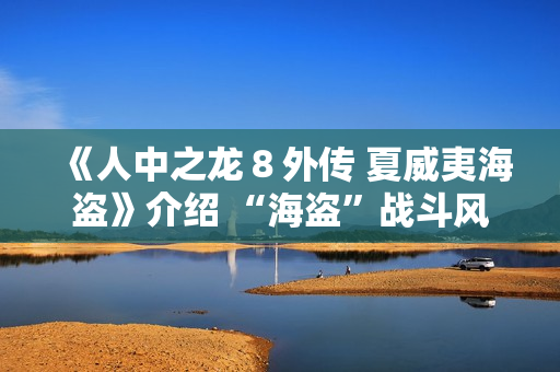 《人中之龙８外传 夏威夷海盗》介绍 “海盗”战斗风格及海盗主题游戏要素