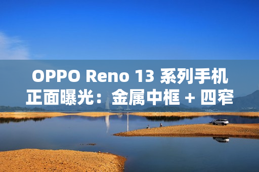 OPPO Reno 13 系列手机正面曝光：金属中框 + 四窄边直屏