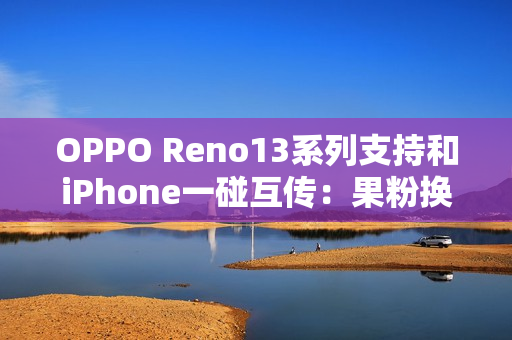 OPPO Reno13系列支持和iPhone一碰互传：果粉换OPPO更方便