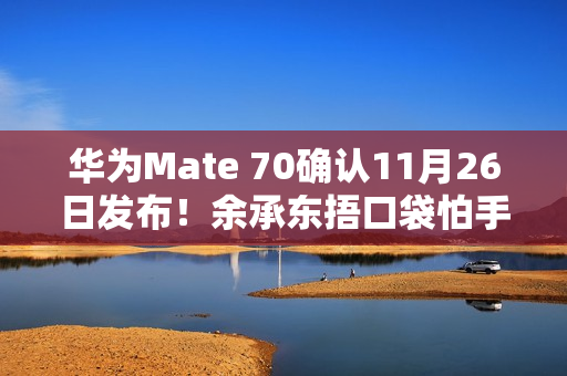 华为Mate 70确认11月26日发布！余承东捂口袋怕手机被偷拍