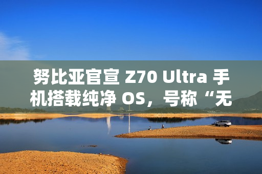 努比亚官宣 Z70 Ultra 手机搭载纯净 OS，号称“无广告，零打扰”