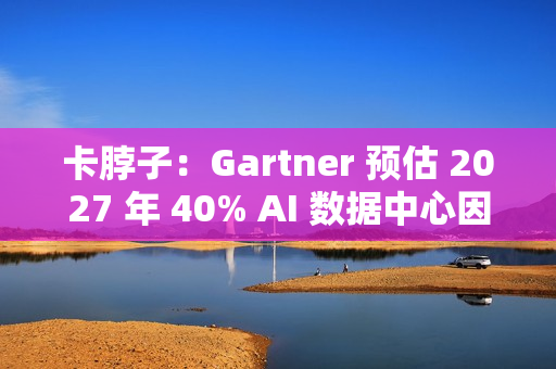 卡脖子：Gartner 预估 2027 年 40% AI 数据中心因电力短缺影响运营