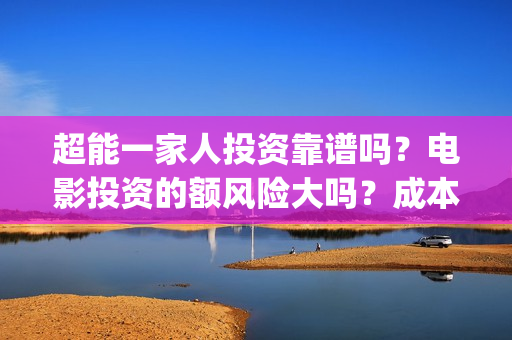 超能一家人投资靠谱吗？电影投资的额风险大吗？成本是多少？(超能一家人投资门槛高吗?)
