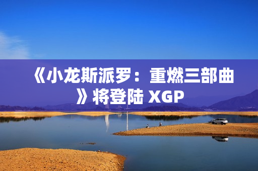 《小龙斯派罗：重燃三部曲》将登陆 XGP