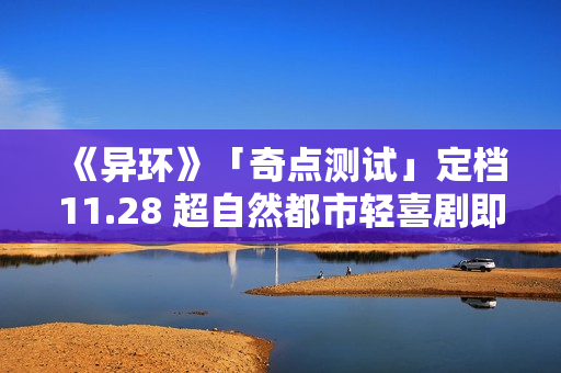 《异环》「奇点测试」定档11.28 超自然都市轻喜剧即将放送！