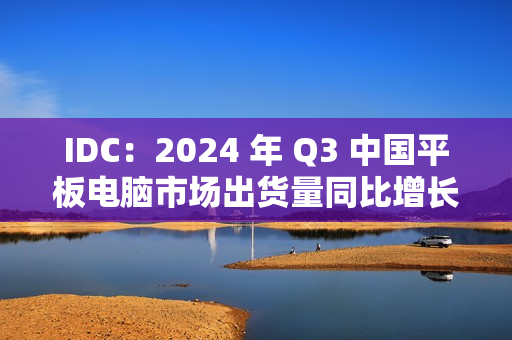 IDC：2024 年 Q3 中国平板电脑市场出货量同比增长 9.3%，华为啃下苹果份额排名第一