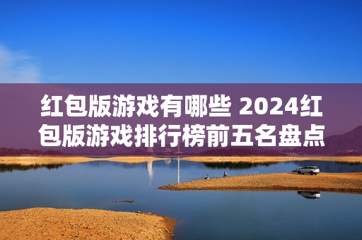 红包版游戏有哪些 2024红包版游戏排行榜前五名盘点