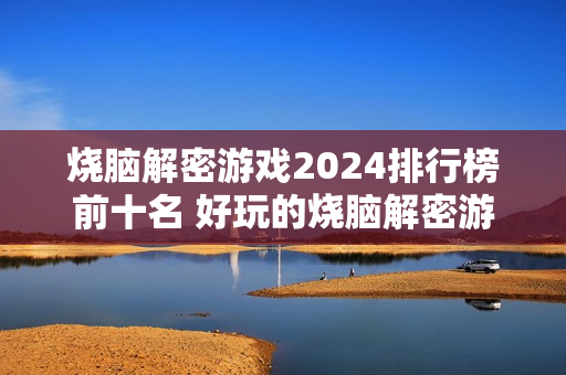 烧脑解密游戏2024排行榜前十名 好玩的烧脑解密游戏有哪些