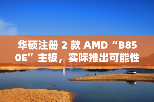 华硕注册 2 款 AMD“B850E”主板，实际推出可能性较低