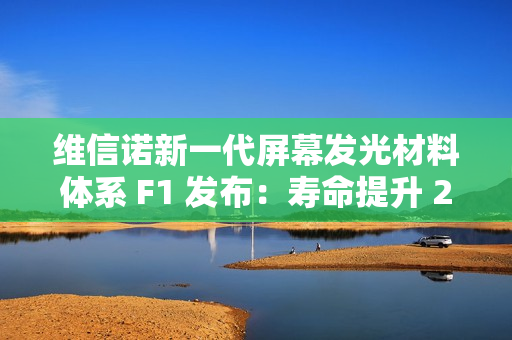 维信诺新一代屏幕发光材料体系 F1 发布：寿命提升 22%、视角色偏改善 50%