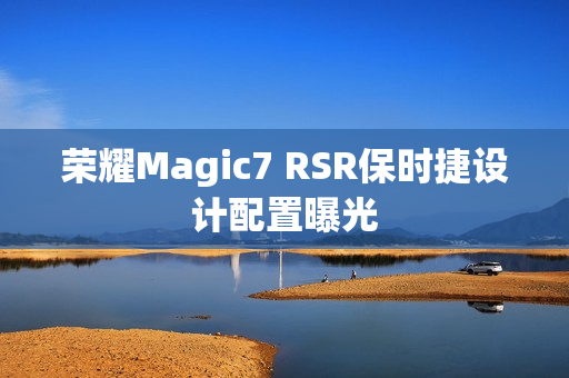 荣耀Magic7 RSR保时捷设计配置曝光