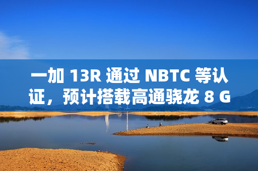 一加 13R 通过 NBTC 等认证，预计搭载高通骁龙 8 Gen 3、6000mAh 电池