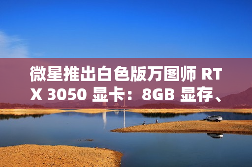 微星推出白色版万图师 RTX 3050 显卡：8GB 显存、128bit 位宽、130W TDP