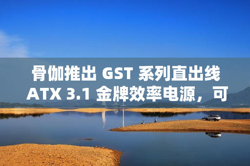 骨伽推出 GST 系列直出线 ATX 3.1 金牌效率电源，可选 650~850W