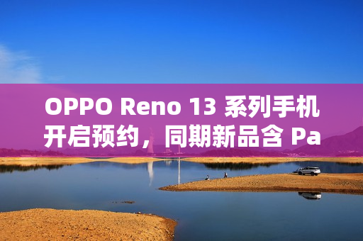 OPPO Reno 13 系列手机开启预约，同期新品含 Pad 3 平板