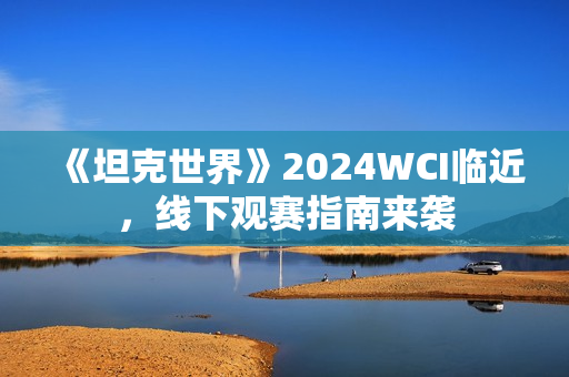 《坦克世界》2024WCI临近，线下观赛指南来袭
