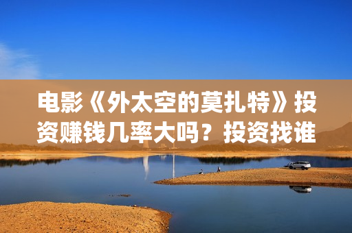 电影《外太空的莫扎特》投资赚钱几率大吗？投资找谁投靠谱？(电影《外太空的莫扎特》的经典台词)