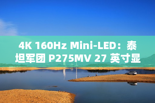 4K 160Hz Mini-LED：泰坦军团 P275MV 27 英寸显示器 2179 元 6 期免息