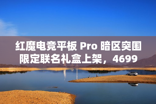 红魔电竞平板 Pro 暗区突围限定联名礼盒上架，4699 元