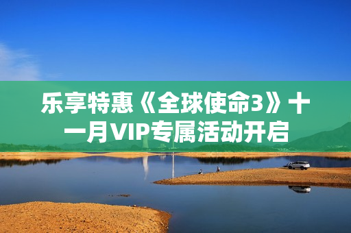 乐享特惠《全球使命3》十一月VIP专属活动开启