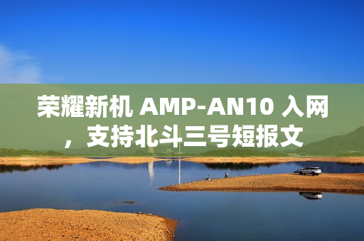 荣耀新机 AMP-AN10 入网，支持北斗三号短报文