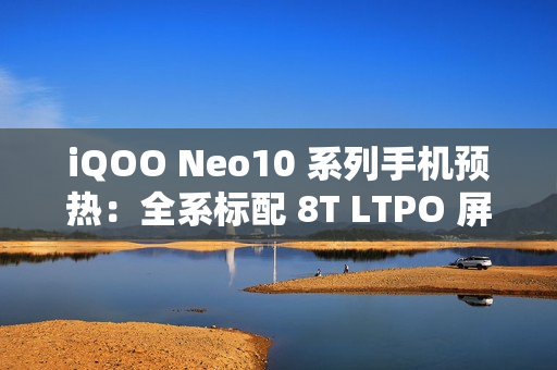 iQOO Neo10 系列手机预热：全系标配 8T LTPO 屏 + 超声波指纹