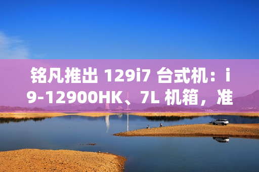 铭凡推出 129i7 台式机：i9-12900HK、7L 机箱，准系统售 2119 元