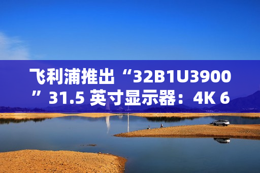 飞利浦推出“32B1U3900”31.5 英寸显示器：4K 60Hz VA 面板，配双 3W 扬声器