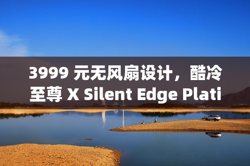 3999 元无风扇设计，酷冷至尊 X Silent Edge Platinum 850W 白金电源发售
