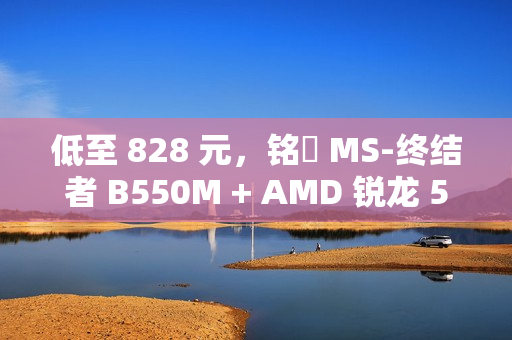 低至 828 元，铭瑄 MS-终结者 B550M + AMD 锐龙 5 5600 处理器“板 U 套装”促销