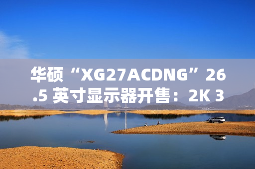 华硕“XG27ACDNG”26.5 英寸显示器开售：2K 360Hz QD-LED，5699 元