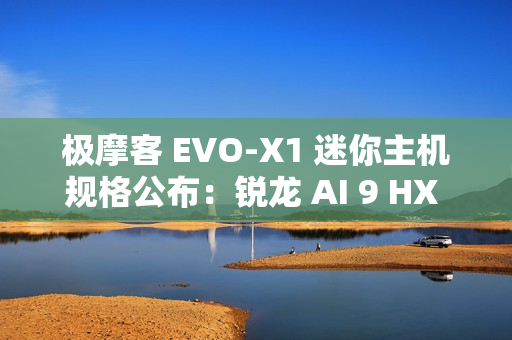 极摩客 EVO-X1 迷你主机规格公布：锐龙 AI 9 HX 370 + 32G RAM，双 2.5G 网口 / 双 HDMI