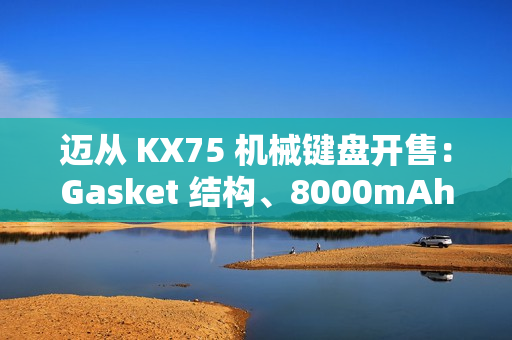 迈从 KX75 机械键盘开售：Gasket 结构、8000mAh 电池，首发 399 元起