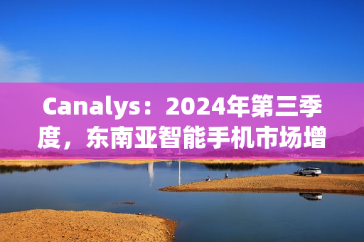 Canalys：2024年第三季度，东南亚智能手机市场增长 15%