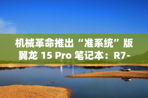 机械革命推出“准系统”版翼龙 15 Pro 笔记本：R7-8845H + 无内存硬盘 + RTX4060 售 6999 元