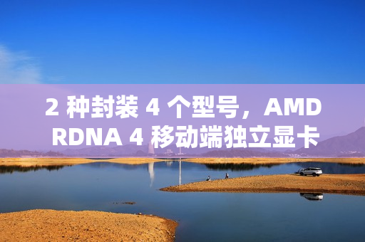 2 种封装 4 个型号，AMD RDNA 4 移动端独立显卡阵容曝光